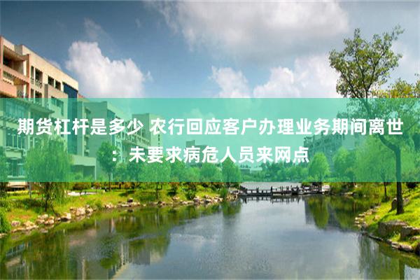 期货杠杆是多少 农行回应客户办理业务期间离世：未要求病危人员来网点