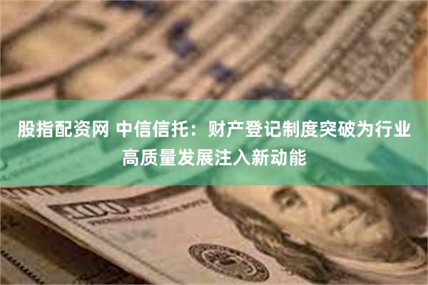 股指配资网 中信信托：财产登记制度突破为行业高质量发展注入新动能