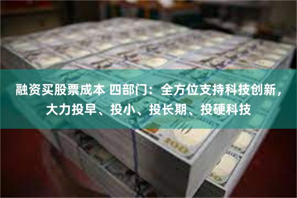 融资买股票成本 四部门：全方位支持科技创新，大力投早、投小、投长期、投硬科技