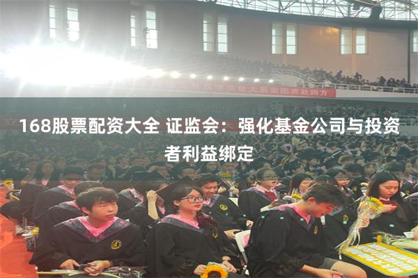 168股票配资大全 证监会：强化基金公司与投资者利益绑定