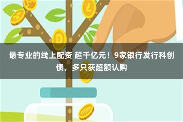 最专业的线上配资 超千亿元！9家银行发行科创债，多只获超额认购