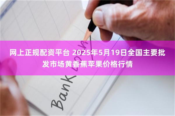 网上正规配资平台 2025年5月19日全国主要批发市场黄香蕉苹果价格行情