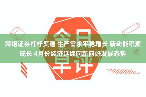 网络证劵杠杆渠道 生产需求平稳增长 新动能积聚成长 4月份经济延续向新向好发展态势
