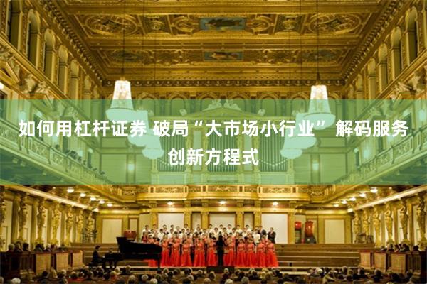 如何用杠杆证券 破局“大市场小行业” 解码服务创新方程式