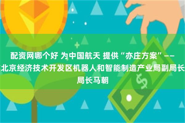 配资网哪个好 为中国航天 提供“亦庄方案”——专访北京经济技术开发区机器人和智能制造产业局副局长马朝
