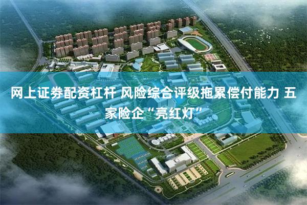 网上证劵配资杠杆 风险综合评级拖累偿付能力 五家险企“亮红灯”