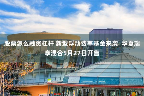 股票怎么融资杠杆 新型浮动费率基金来袭  华夏瑞享混合5月27日开售