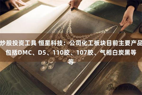炒股投资工具 恒星科技：公司化工板块目前主要产品包括DMC、D5、110胶、107胶、气相白炭黑等