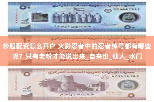 炒股配资怎么开户 火影忍者中的忍者绰号都有哪些呢？只有老粉才能说出来_自来也_仙人_水门