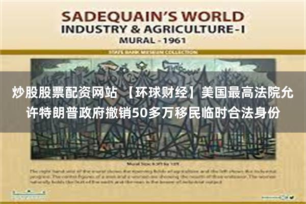 炒股股票配资网站 【环球财经】美国最高法院允许特朗普政府撤销50多万移民临时合法身份