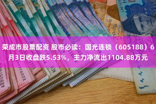 荣成市股票配资 股市必读：国光连锁（605188）6月3日收盘跌5.53%，主力净流出1104.88万元