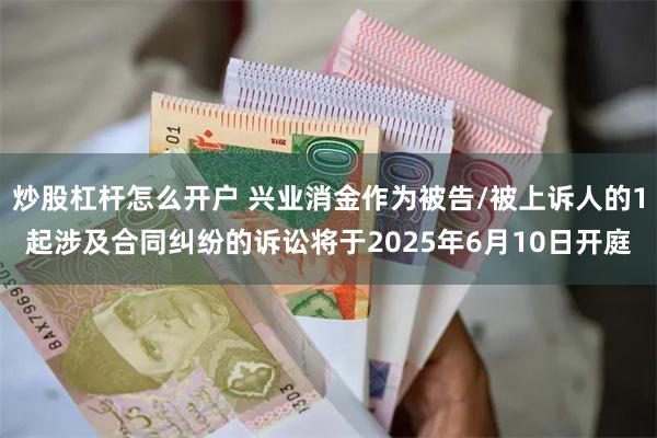 炒股杠杆怎么开户 兴业消金作为被告/被上诉人的1起涉及合同纠纷的诉讼将于2025年6月10日开庭