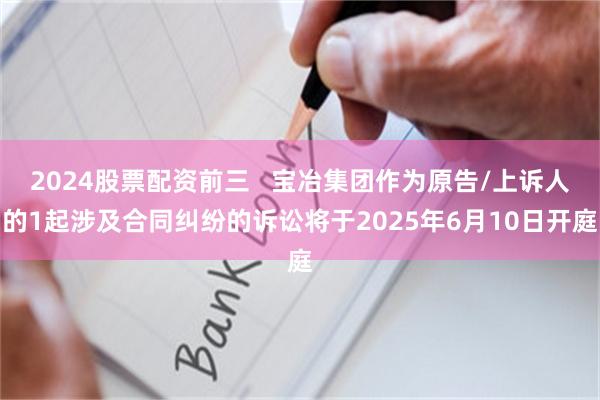 2024股票配资前三   宝冶集团作为原告/上诉人的1起涉及合同纠纷的诉讼将于2025年6月10日开庭