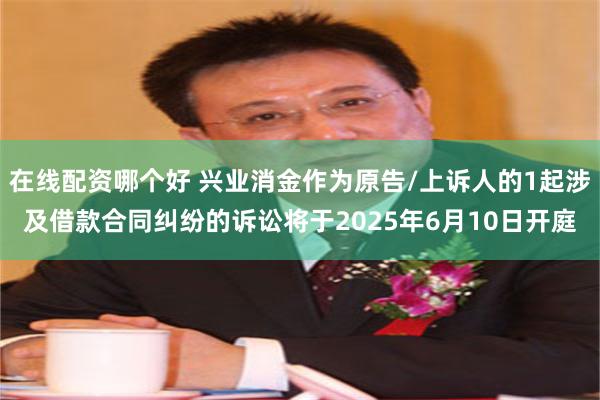 在线配资哪个好 兴业消金作为原告/上诉人的1起涉及借款合同纠纷的诉讼将于2025年6月10日开庭