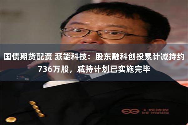 国债期货配资 派能科技：股东融科创投累计减持约736万股，减持计划已实施完毕