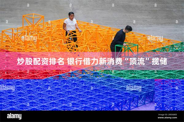 炒股配资排名 银行借力新消费“顶流”揽储