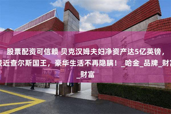 股票配资可信赖 贝克汉姆夫妇净资产达5亿英镑，接近查尔斯国王，豪华生活不再隐瞒！_哈金_品牌_财富