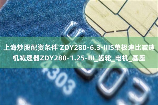 上海炒股配资条件 ZDY280-6.3-IIIS单极速比减速机减速器ZDY280-1.25-III_齿轮_电机_基座