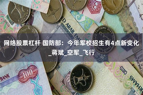网络股票杠杆 国防部：今年军校招生有4点新变化_蒋斌_空军_飞行