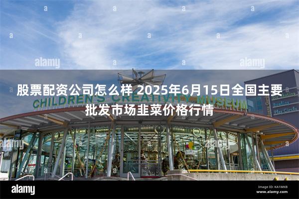 股票配资公司怎么样 2025年6月15日全国主要批发市场韭菜价格行情