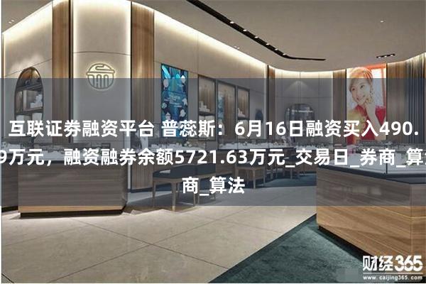 互联证劵融资平台 普蕊斯：6月16日融资买入490.09万元，融资融券余额5721.63万元_交易日_券商_算法