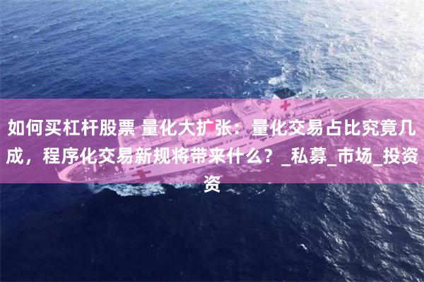 如何买杠杆股票 量化大扩张：量化交易占比究竟几成，程序化交易新规将带来什么？_私募_市场_投资