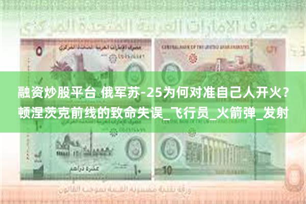 融资炒股平台 俄军苏-25为何对准自己人开火？顿涅茨克前线的致命失误_飞行员_火箭弹_发射