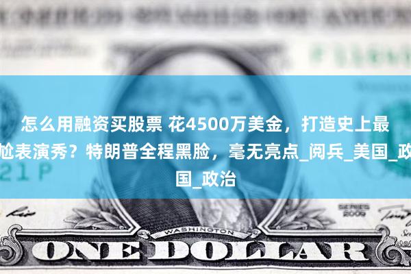 怎么用融资买股票 花4500万美金，打造史上最尴尬表演秀？特朗普全程黑脸，毫无亮点_阅兵_美国_政治