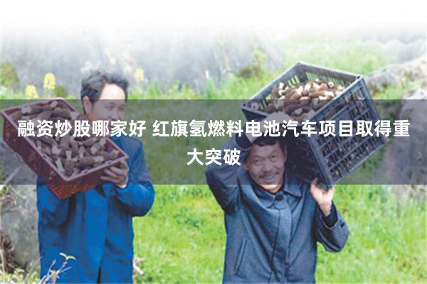 融资炒股哪家好 红旗氢燃料电池汽车项目取得重大突破