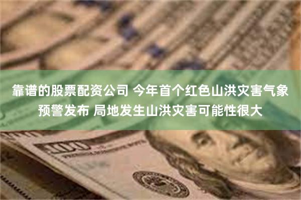 靠谱的股票配资公司 今年首个红色山洪灾害气象预警发布 局地发生山洪灾害可能性很大