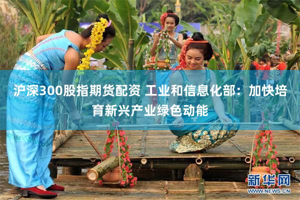 沪深300股指期货配资 工业和信息化部：加快培育新兴产业绿色动能
