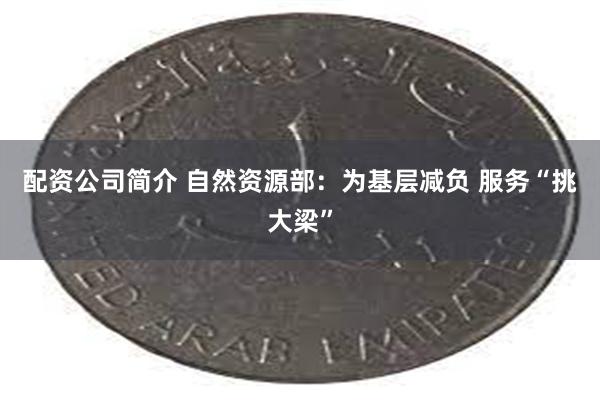 配资公司简介 自然资源部：为基层减负 服务“挑大梁”