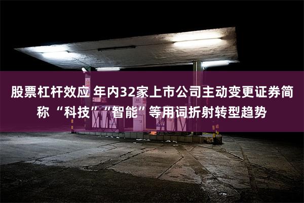股票杠杆效应 年内32家上市公司主动变更证券简称 “科技”“智能”等用词折射转型趋势
