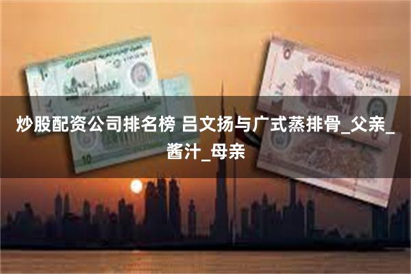 炒股配资公司排名榜 吕文扬与广式蒸排骨_父亲_酱汁_母亲