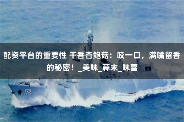 配资平台的重要性 干香杏鲍菇：咬一口，满嘴留香的秘密！_美味_蒜末_味蕾