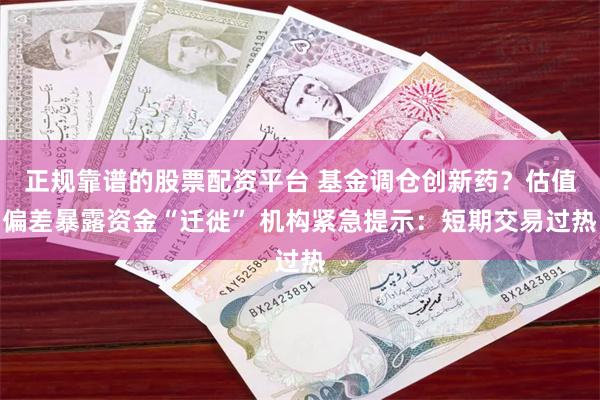 正规靠谱的股票配资平台 基金调仓创新药？估值偏差暴露资金“迁徙” 机构紧急提示：短期交易过热