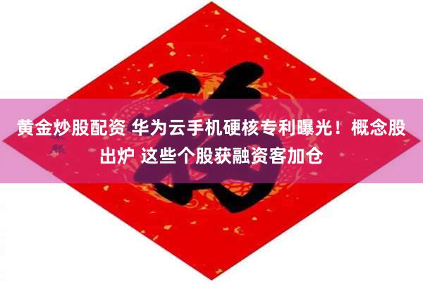 黄金炒股配资 华为云手机硬核专利曝光！概念股出炉 这些个股获融资客加仓