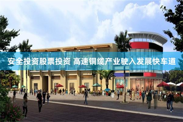 安全投资股票投资 高速铜缆产业驶入发展快车道