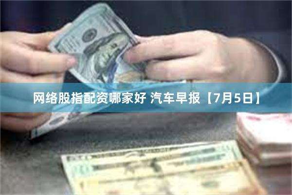 网络股指配资哪家好 汽车早报【7月5日】