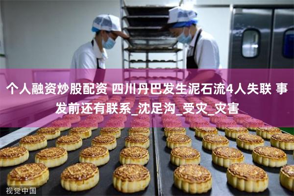 个人融资炒股配资 四川丹巴发生泥石流4人失联 事发前还有联系_沈足沟_受灾_灾害